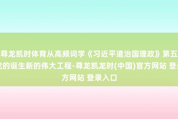 尊龙凯时体育从高频词学《习近平道治国理政》第五卷丨党的诞生新的伟大工程-尊龙凯龙时(中国)官方网站 登录入口