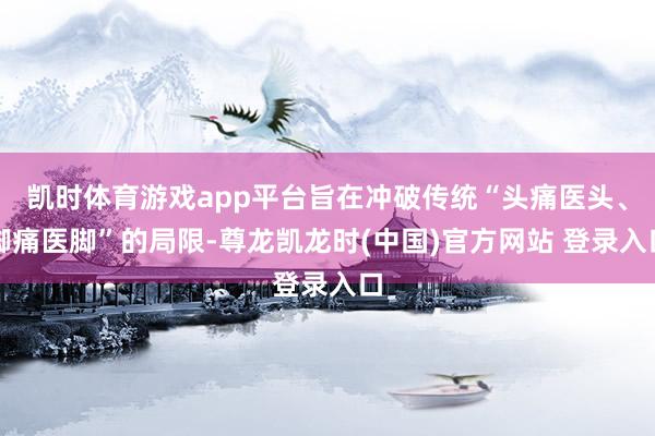 凯时体育游戏app平台旨在冲破传统“头痛医头、脚痛医脚”的局限-尊龙凯龙时(中国)官方网站 登录入口