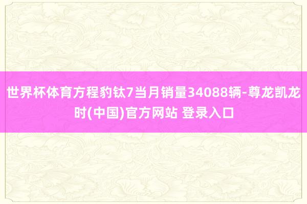 世界杯体育方程豹钛7当月销量34088辆-尊龙凯龙时(中国)官方网站 登录入口