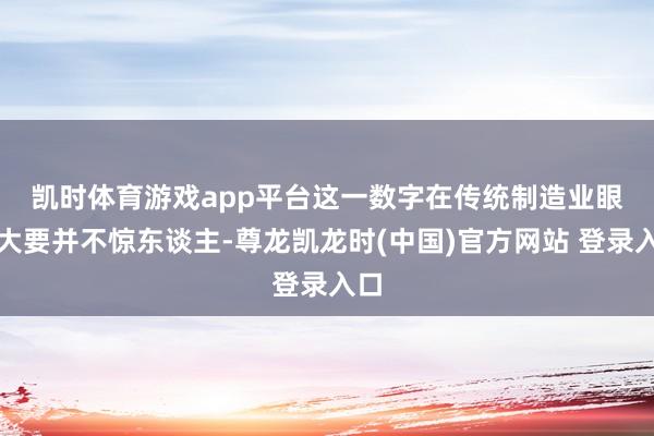 凯时体育游戏app平台 这一数字在传统制造业眼中大要并不惊东谈主-尊龙凯龙时(中国)官方网站 登录入口