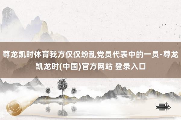 尊龙凯时体育我方仅仅纷乱党员代表中的一员-尊龙凯龙时(中国)官方网站 登录入口