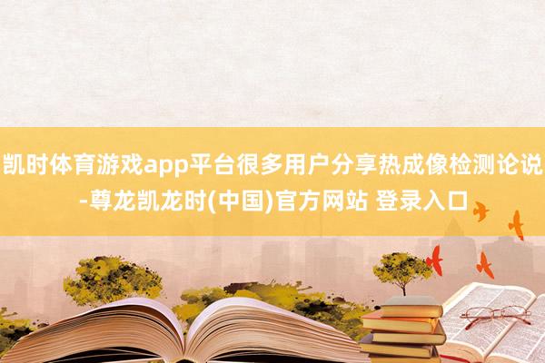凯时体育游戏app平台很多用户分享热成像检测论说-尊龙凯龙时(中国)官方网站 登录入口
