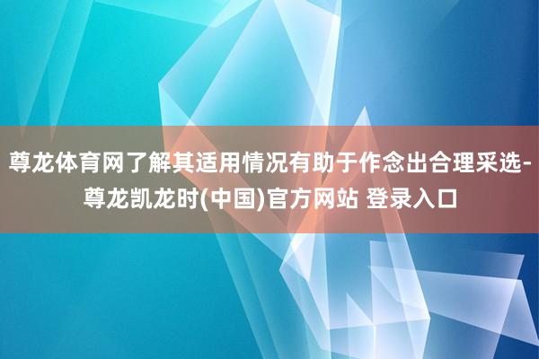 尊龙体育网了解其适用情况有助于作念出合理采选-尊龙凯龙时(中国)官方网站 登录入口