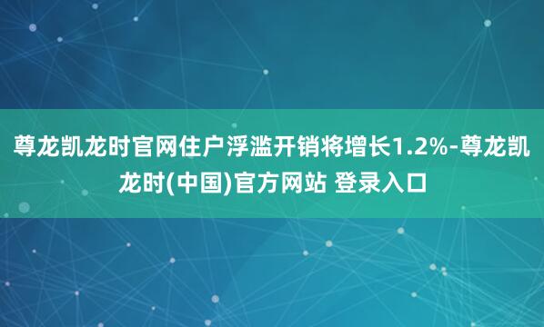 尊龙凯龙时官网住户浮滥开销将增长1.2%-尊龙凯龙时(中国)官方网站 登录入口