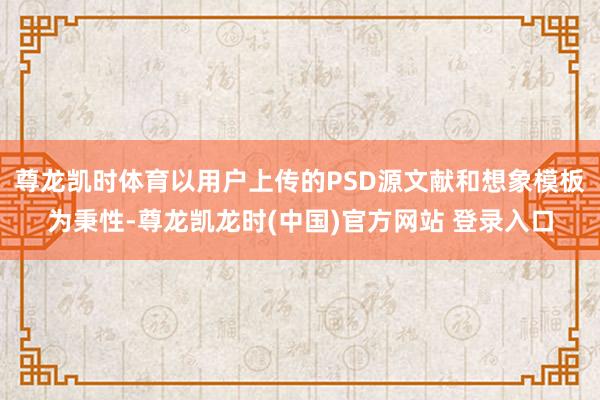 尊龙凯时体育以用户上传的PSD源文献和想象模板为秉性-尊龙凯龙时(中国)官方网站 登录入口