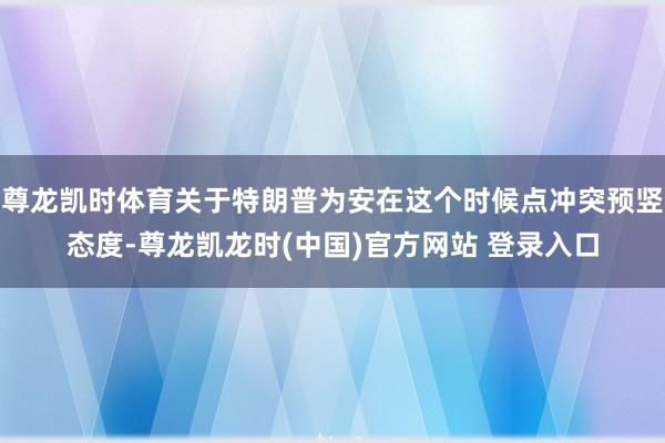 尊龙凯时体育关于特朗普为安在这个时候点冲突预竖态度-尊龙凯龙时(中国)官方网站 登录入口