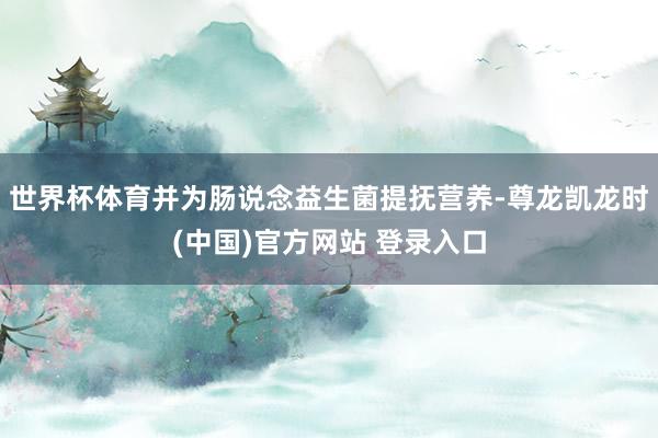 世界杯体育并为肠说念益生菌提抚营养-尊龙凯龙时(中国)官方网站 登录入口
